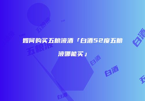 如何购买五粮液酒「白酒52度五粮液哪能买」