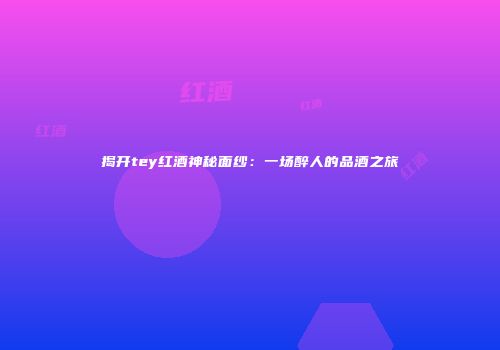 揭开tey红酒神秘面纱：一场醉人的品酒之旅