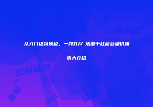 从入门级到顶级，一网打尽-法国干红葡萄酒价格表大介绍