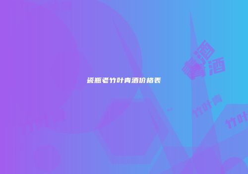 瓷瓶老竹叶青酒价格表