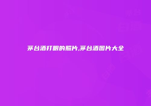 茅台酒打眼的照片,茅台酒图片大全