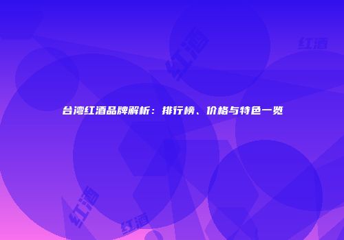 台湾红酒品牌解析：排行榜、价格与特色一览