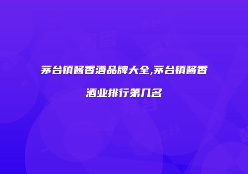 茅台镇酱香酒品牌大全,茅台镇酱香酒业排行第几名