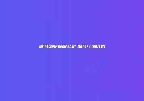 御马酒业有限公司,御马红酒价格