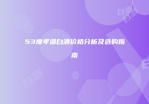 53度孝道白酒价格分析及选购指南