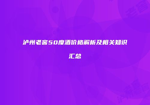 泸州老窖50度酒价格解析及相关知识汇总