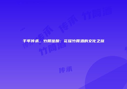 千年传承，竹筒佳酿：花瑶竹筒酒的文化之旅