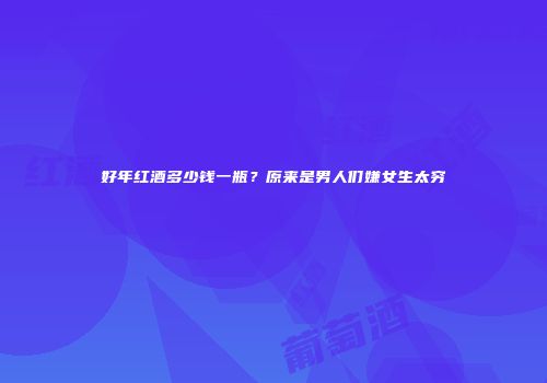 好年红酒多少钱一瓶？原来是男人们嫌女生太穷