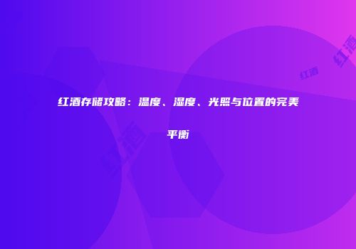 红酒存储攻略：温度、湿度、光照与位置的完美平衡