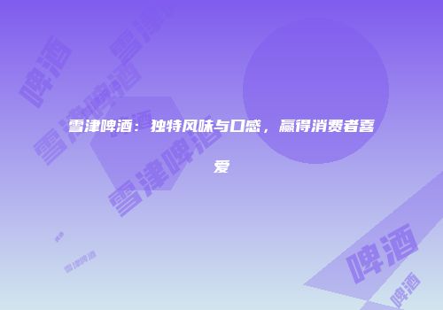 雪津啤酒：独特风味与口感，赢得消费者喜爱