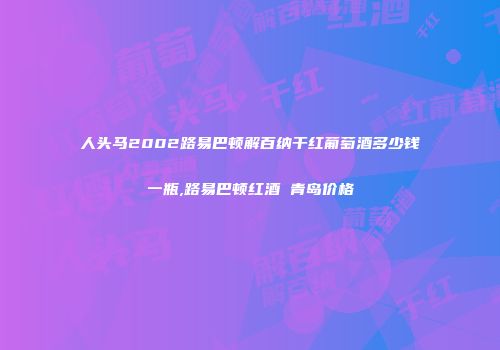 人头马2002路易巴顿解百纳干红葡萄酒多少钱一瓶,路易巴顿红酒 青岛价格
