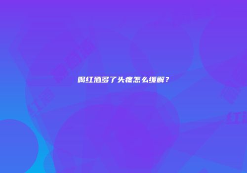 喝红酒多了头疼怎么缓解？