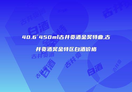 40.6°450ml古井贡酒金奖特曲,古井贡酒奖金特区白酒价格