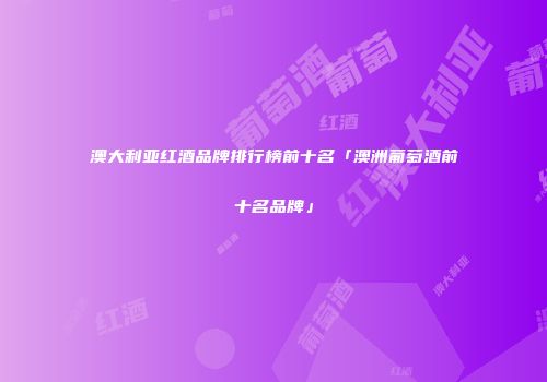 澳大利亚红酒品牌排行榜前十名「澳洲葡萄酒前十名品牌」