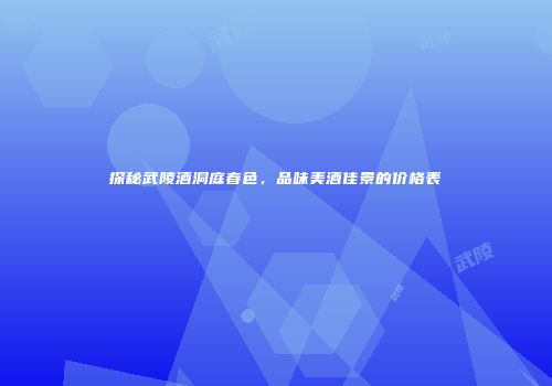 探秘武陵酒洞庭春色，品味美酒佳景的价格表
