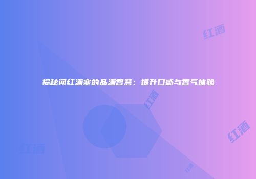 揭秘闻红酒塞的品酒智慧：提升口感与香气体验