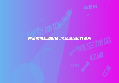 阿空加瓜红酒价格_阿空加瓜山有多高