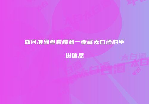 如何准确查看精品一壶藏太白酒的年份信息