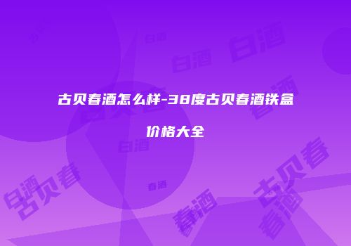 古贝春酒怎么样-38度古贝春酒铁盒价格大全