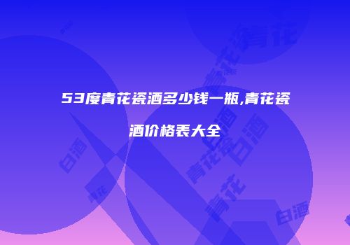 53度青花瓷酒多少钱一瓶,青花瓷酒价格表大全