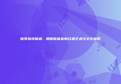 探索独特酿造：用脚踩葡萄的红酒艺术与烹饪应用