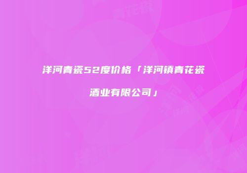 洋河青瓷52度价格「洋河镇青花瓷酒业有限公司」