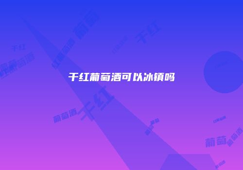 干红葡萄酒可以冰镇吗