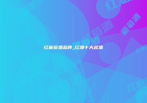 红葡萄酒品牌_红酒十大名酒