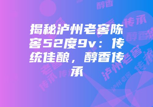 揭秘泸州老窖陈窖52度9v：传统佳酿，醇香传承