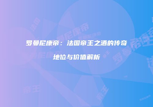 罗曼尼康帝：法国帝王之酒的传奇地位与价值解析
