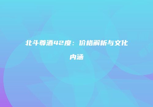 北斗尊酒42度：价格解析与文化内涵