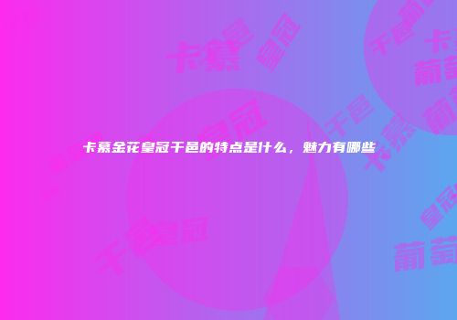 卡慕金花皇冠干邑的特点是什么，魅力有哪些