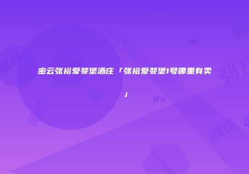 密云张裕爱斐堡酒庄「张裕爱斐堡1号哪里有卖」
