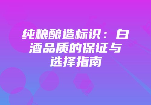 纯粮酿造标识：白酒品质的保证与选择指南