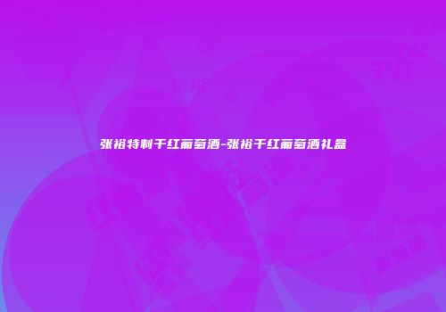 张裕特制干红葡萄酒-张裕干红葡萄酒礼盒