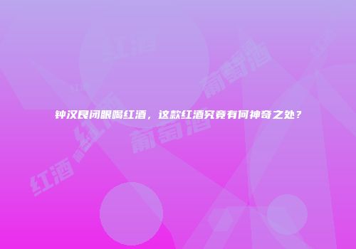 钟汉良闭眼喝红酒，这款红酒究竟有何神奇之处？