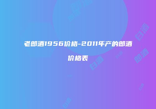 老郎酒1956价格-2011年产的郎酒价格表