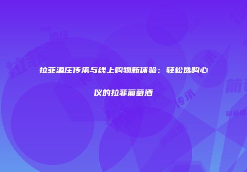 拉菲酒庄传承与线上购物新体验：轻松选购心仪的拉菲葡萄酒