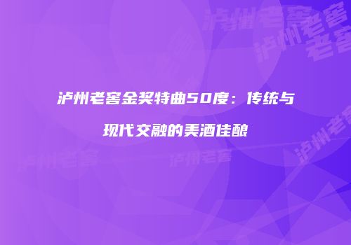 泸州老窖金奖特曲50度：传统与现代交融的美酒佳酿