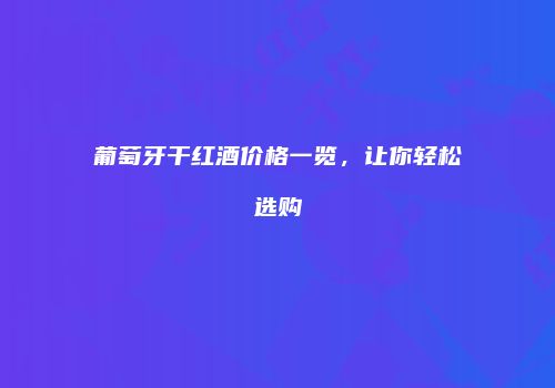 葡萄牙干红酒价格一览，让你轻松选购