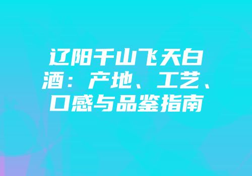 辽阳千山飞天白酒：产地、工艺、口感与品鉴指南