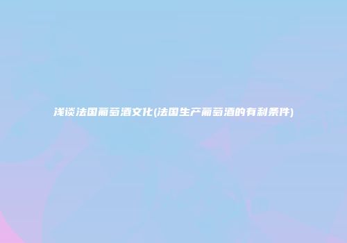 浅谈法国葡萄酒文化(法国生产葡萄酒的有利条件)