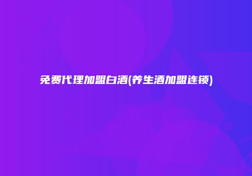 免费代理加盟白酒(养生酒加盟连锁)