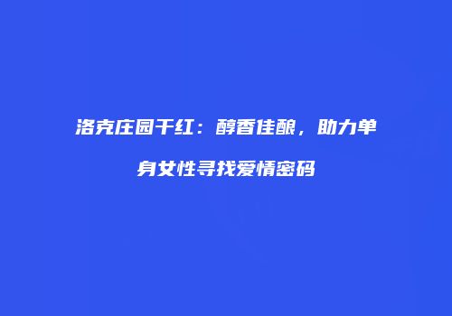 洛克庄园干红：醇香佳酿，助力单身女性寻找爱情密码
