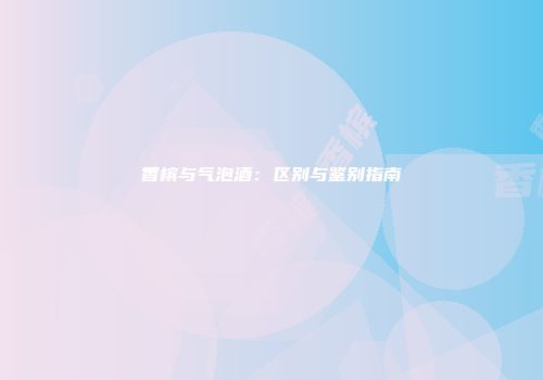 香槟与气泡酒：区别与鉴别指南