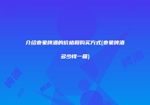 介绍泰象啤酒的价格和购买方式(泰象啤酒多少钱一箱)