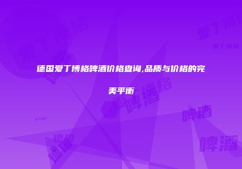 德国爱丁博格啤酒价格查询,品质与价格的完美平衡