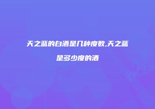 天之蓝的白酒是几种度数,天之蓝是多少度的酒