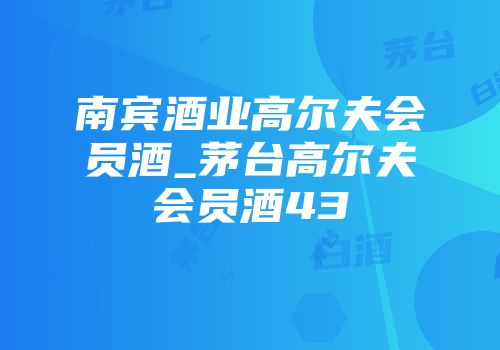 南宾酒业高尔夫会员酒_茅台高尔夫会员酒43