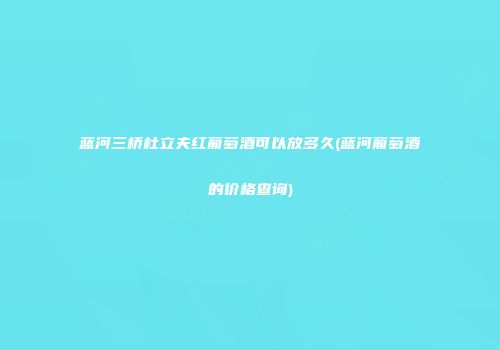 蓝河三桥杜立夫红葡萄酒可以放多久(蓝河葡萄酒的价格查询)